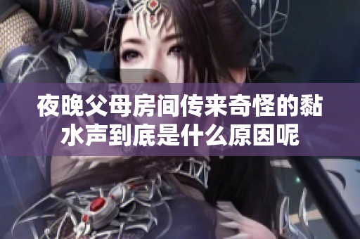 夜晚父母房间传来奇怪的黏水声到底是什么原因呢