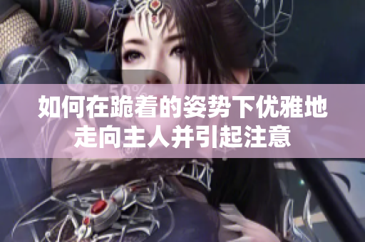 如何在跪着的姿势下优雅地走向主人并引起注意