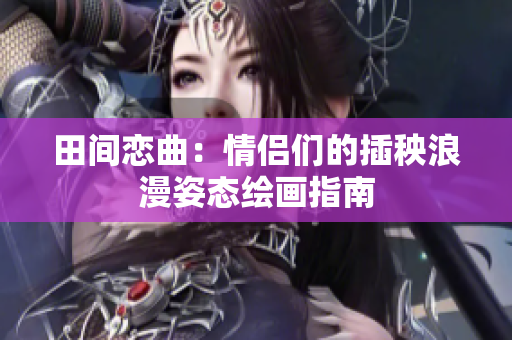 田间恋曲：情侣们的插秧浪漫姿态绘画指南