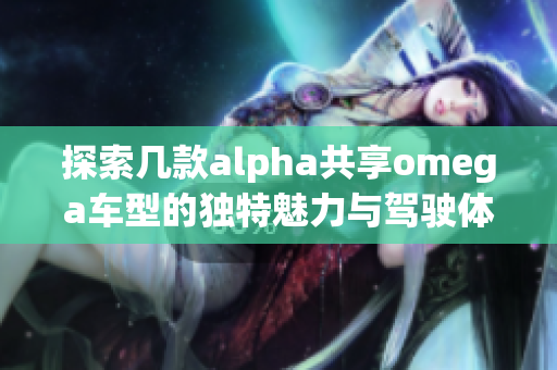 探索几款alpha共享omega车型的独特魅力与驾驶体验