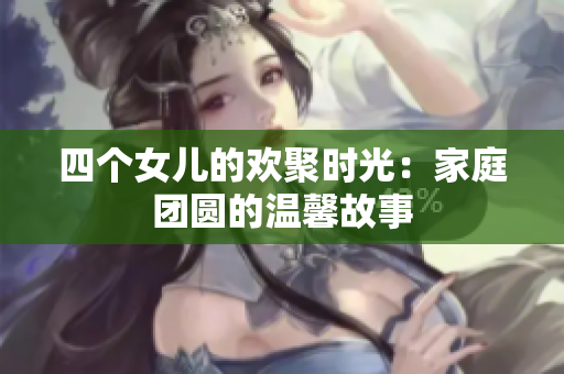 四个女儿的欢聚时光：家庭团圆的温馨故事