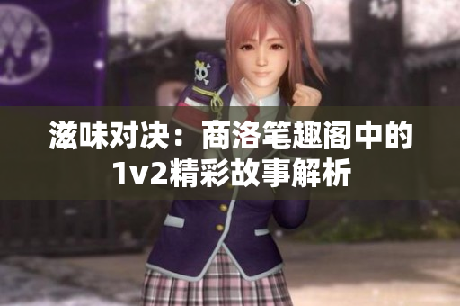 滋味对决：商洛笔趣阁中的1v2精彩故事解析