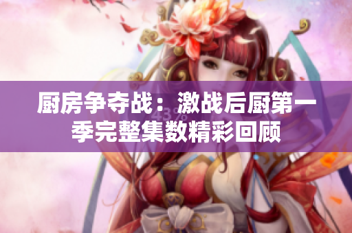 厨房争夺战：激战后厨第一季完整集数精彩回顾