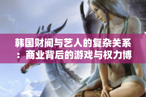 韩国财阀与艺人的复杂关系：商业背后的游戏与权力博弈