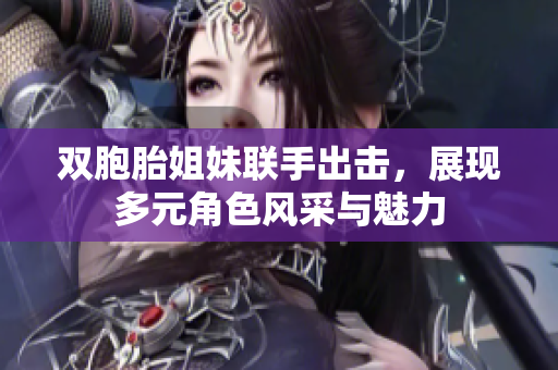双胞胎姐妹联手出击，展现多元角色风采与魅力