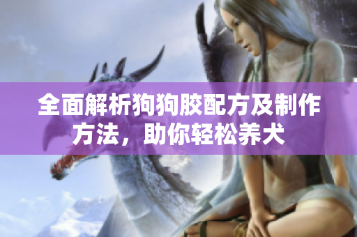 全面解析狗狗胶配方及制作方法，助你轻松养犬