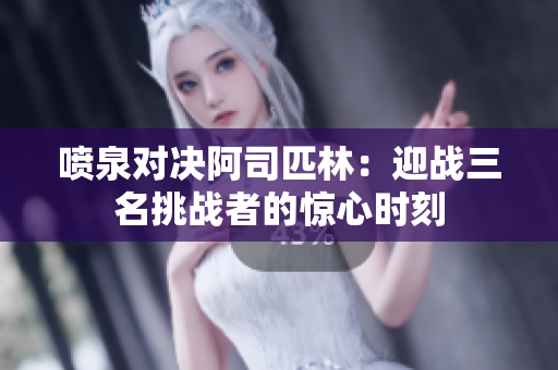 喷泉对决阿司匹林：迎战三名挑战者的惊心时刻