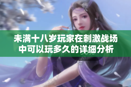 未满十八岁玩家在刺激战场中可以玩多久的详细分析
