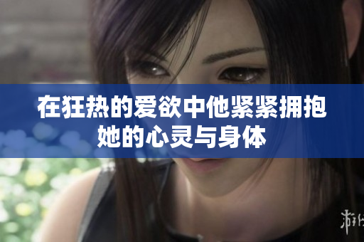 在狂热的爱欲中他紧紧拥抱她的心灵与身体