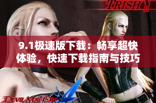 9.1极速版下载：畅享超快体验，快速下载指南与技巧分享