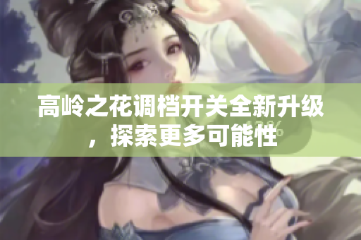 高岭之花调档开关全新升级，探索更多可能性