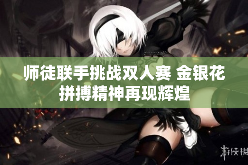 师徒联手挑战双人赛 金银花拼搏精神再现辉煌