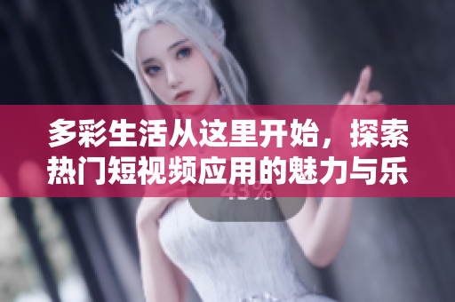 多彩生活从这里开始，探索热门短视频应用的魅力与乐趣