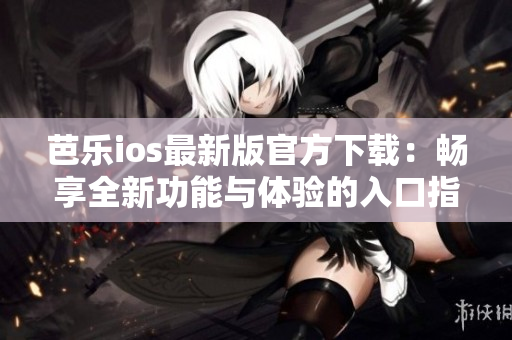 芭乐ios最新版官方下载：畅享全新功能与体验的入口指南