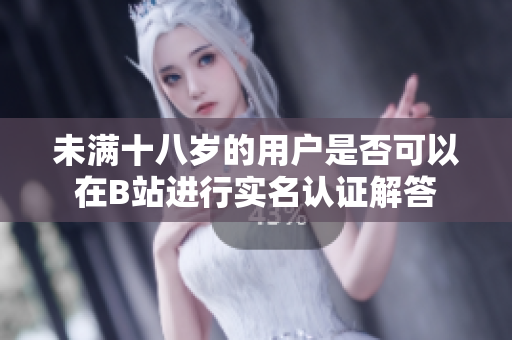 未满十八岁的用户是否可以在B站进行实名认证解答