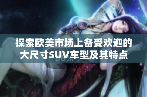 探索欧美市场上备受欢迎的大尺寸SUV车型及其特点