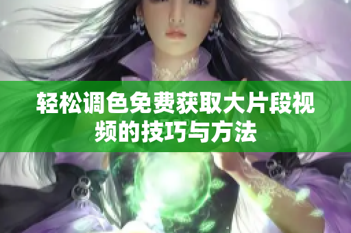 轻松调色免费获取大片段视频的技巧与方法