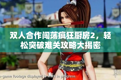 双人合作闯荡疯狂厨房2，轻松突破难关攻略大揭密