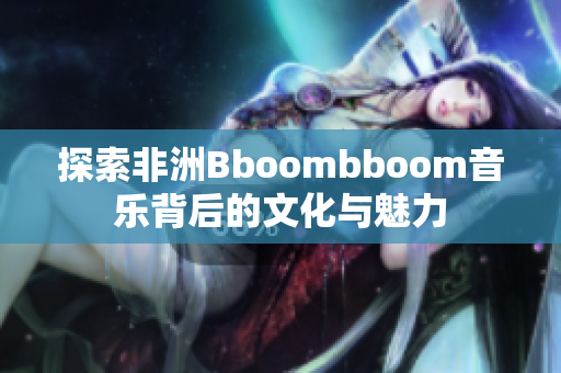 探索非洲Bboombboom音乐背后的文化与魅力