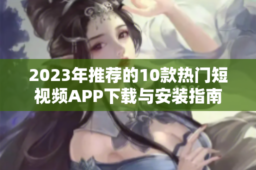2023年推荐的10款热门短视频APP下载与安装指南
