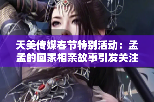 天美传媒春节特别活动：孟孟的回家相亲故事引发关注