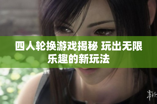 四人轮换游戏揭秘 玩出无限乐趣的新玩法