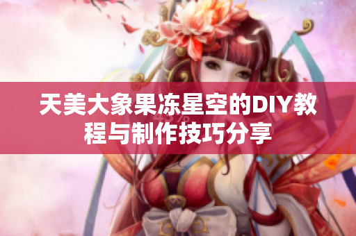 天美大象果冻星空的DIY教程与制作技巧分享