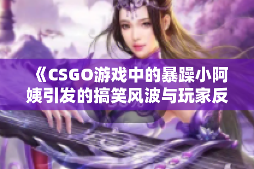《CSGO游戏中的暴躁小阿姨引发的搞笑风波与玩家反应》