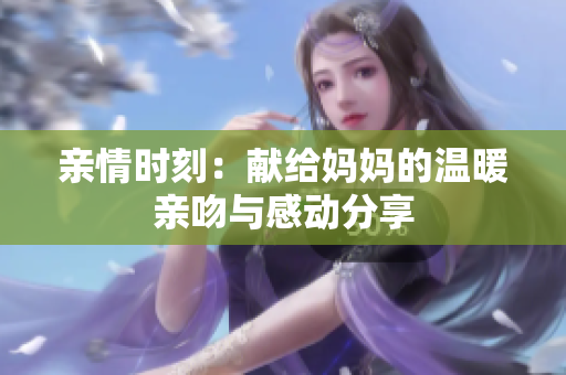 亲情时刻：献给妈妈的温暖亲吻与感动分享