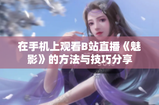 在手机上观看B站直播《魅影》的方法与技巧分享