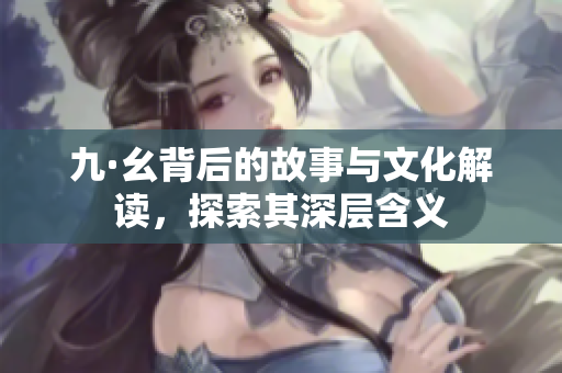 九·幺背后的故事与文化解读，探索其深层含义