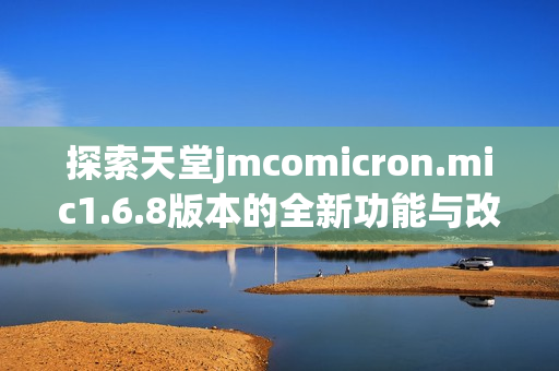 探索天堂jmcomicron.mic1.6.8版本的全新功能与改进解析