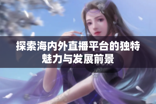 探索海内外直播平台的独特魅力与发展前景