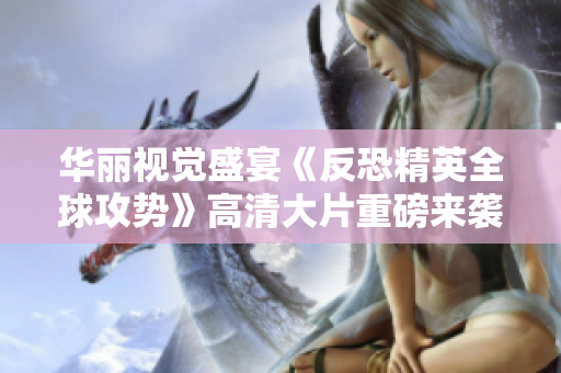 华丽视觉盛宴《反恐精英全球攻势》高清大片重磅来袭