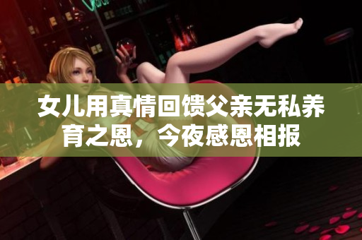 女儿用真情回馈父亲无私养育之恩，今夜感恩相报