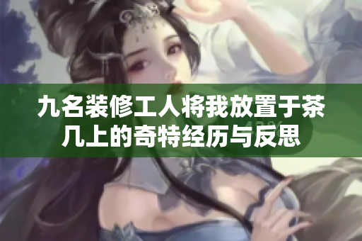 九名装修工人将我放置于茶几上的奇特经历与反思
