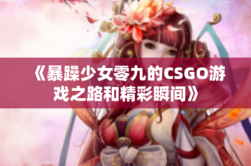 《暴躁少女零九的CSGO游戏之路和精彩瞬间》