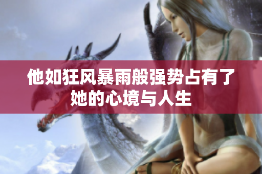 他如狂风暴雨般强势占有了她的心境与人生
