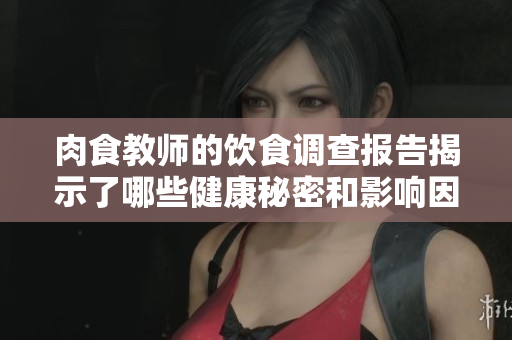 肉食教师的饮食调查报告揭示了哪些健康秘密和影响因素