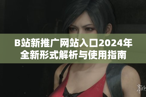 B站新推广网站入口2024年全新形式解析与使用指南