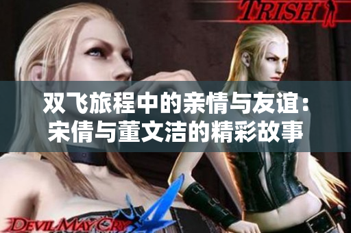 双飞旅程中的亲情与友谊：宋倩与董文洁的精彩故事