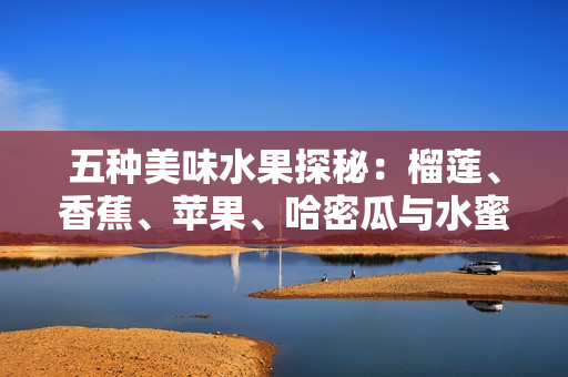 五种美味水果探秘：榴莲、香蕉、苹果、哈密瓜与水蜜桃的魅力
