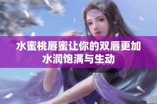 水蜜桃唇蜜让你的双唇更加水润饱满与生动