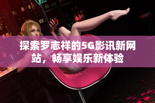 探索罗志祥的5G影讯新网站，畅享娱乐新体验