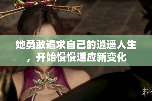 她勇敢追求自己的逍遥人生，开始慢慢适应新变化