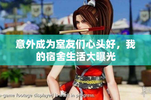 意外成为室友们心头好，我的宿舍生活大曝光