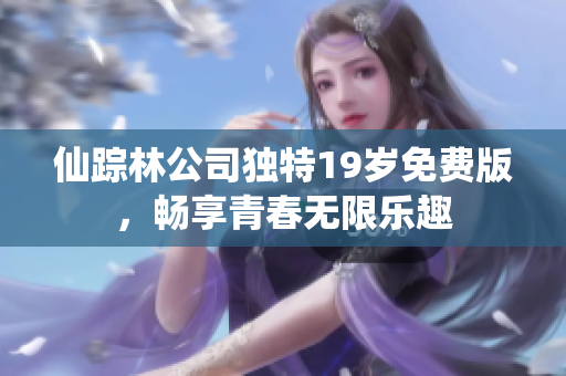 仙踪林公司独特19岁免费版，畅享青春无限乐趣