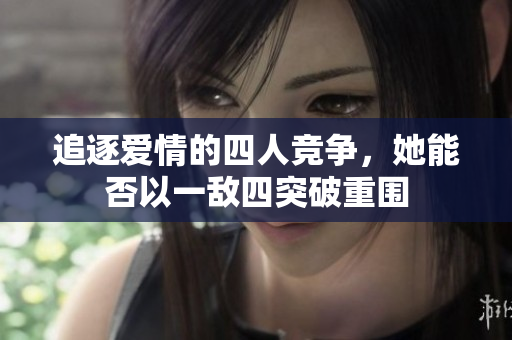 追逐爱情的四人竞争，她能否以一敌四突破重围