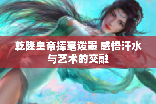 乾隆皇帝挥毫泼墨 感悟汗水与艺术的交融