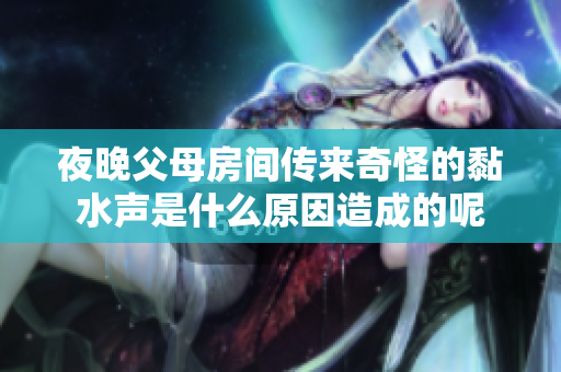 夜晚父母房间传来奇怪的黏水声是什么原因造成的呢